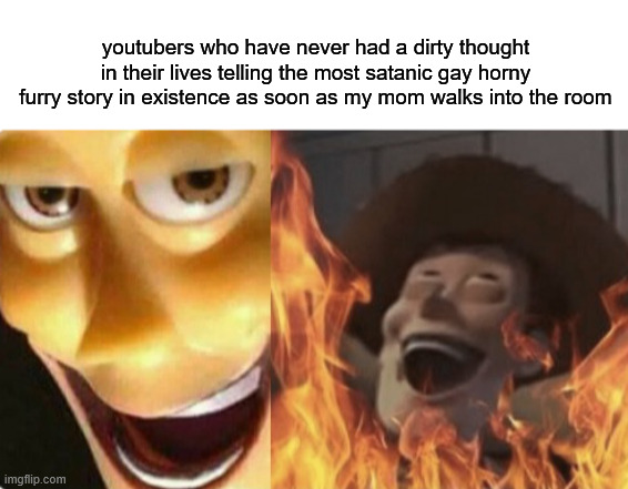 har har har | youtubers who have never had a dirty thought in their lives telling the most satanic gay horny furry story in existence as soon as my mom walks into the room | image tagged in blank white template,satanic woody no spacing | made w/ Imgflip meme maker