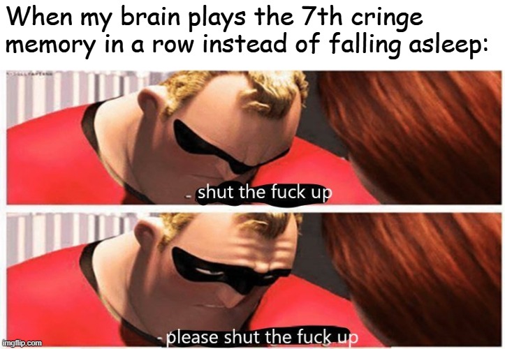 shut up, please shut up | When my brain plays the 7th cringe memory in a row instead of falling asleep: | image tagged in shut up please shut up | made w/ Imgflip meme maker