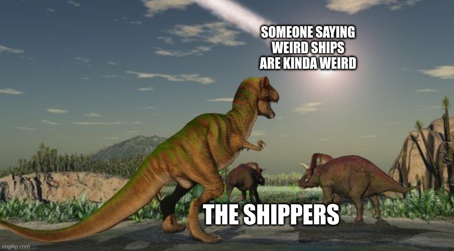 SOMEONE SAYING WEIRD SHIPS ARE KINDA WEIRD THE SHIPPERS | image tagged in dinosaurs meteor | made w/ Imgflip meme maker