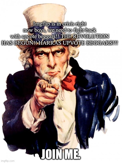 This is War!! | Imgflip is in crisis right now boys, we need to fight back with upcote beggars!! THE REVOLUTION HAS BEGUN!! HARRAS UPVOTE BEGGARS!!! JOIN ME. | image tagged in memes,uncle sam | made w/ Imgflip meme maker