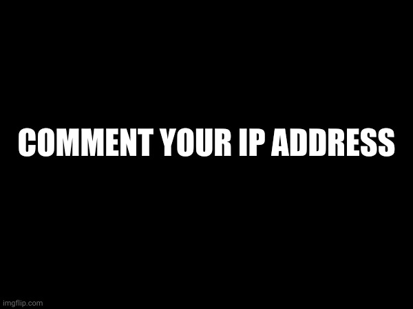 COMMENT YOUR IP ADDRESS | made w/ Imgflip meme maker