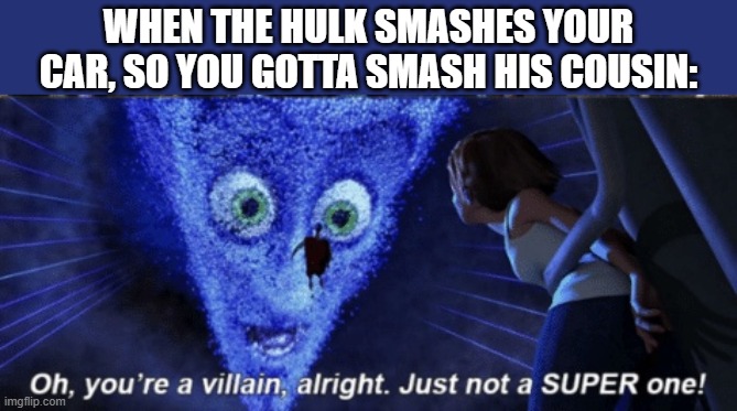 *Back in Black stars playing* | WHEN THE HULK SMASHES YOUR CAR, SO YOU GOTTA SMASH HIS COUSIN: | image tagged in megamind you re a villain alright,villain,megamind,hulk,cousin,she-hulk | made w/ Imgflip meme maker