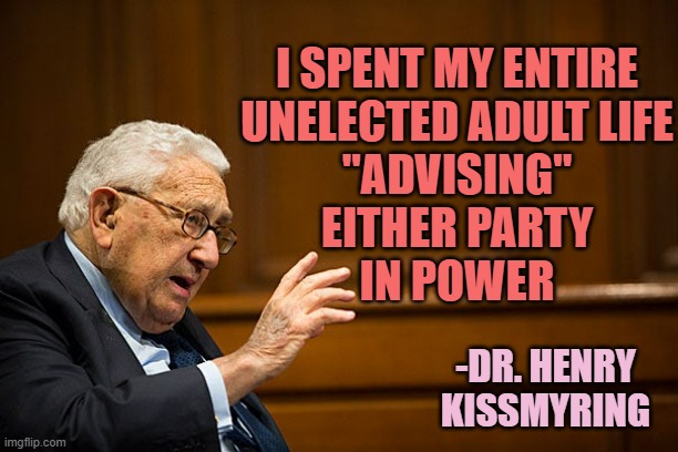 Kissinger Quote | I SPENT MY ENTIRE
UNELECTED ADULT LIFE
"ADVISING"
EITHER PARTY
IN POWER -DR. HENRY
KISSMYRING | image tagged in kissinger quote | made w/ Imgflip meme maker