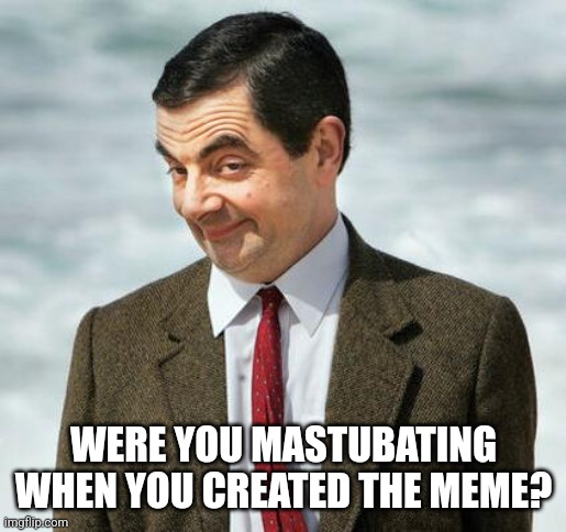 mr bean | WERE YOU MASTUBATING WHEN YOU CREATED THE MEME? | image tagged in mr bean | made w/ Imgflip meme maker