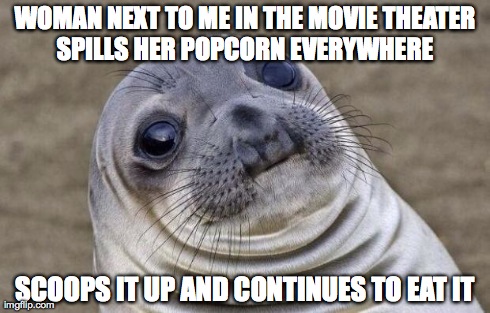 Awkward Moment Sealion Meme | WOMAN NEXT TO ME IN THE MOVIE THEATER SPILLS HER POPCORN EVERYWHERE  SCOOPS IT UP AND CONTINUES TO EAT IT | image tagged in memes,awkward moment sealion,AdviceAnimals | made w/ Imgflip meme maker