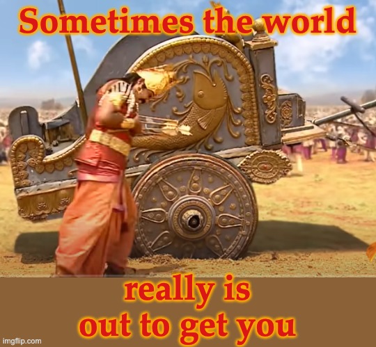 All the ancient cultures understood | Sometimes the world; really is out to get you | image tagged in karna stuck chariot wheel,epic,stories,truth,ancient,india | made w/ Imgflip meme maker