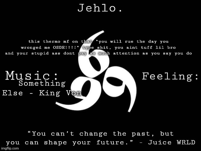 Jehlo Template. | this thermo mf on that "you will rue the day you wronged me OSDE!!!!" type shit, you aint tuff lil bro and your stupid ass dont pay as much attention as you say you do; Something Else - King Von | image tagged in jehlo template | made w/ Imgflip meme maker