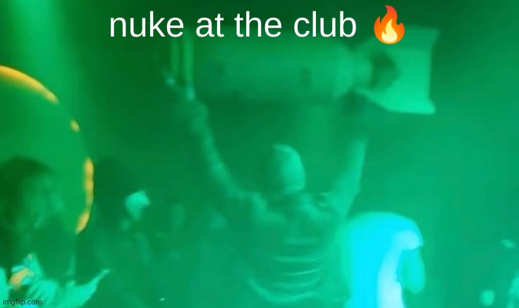 How is he carrying it? | nuke at the club 🔥 | image tagged in nuke,what,fun,hold up wait a minute something aint right,wait that's illegal | made w/ Imgflip meme maker