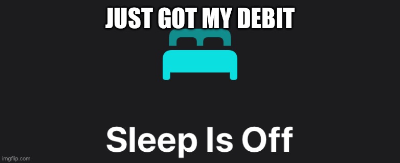 Sleep is off | JUST GOT MY DEBIT | image tagged in sleep is off | made w/ Imgflip meme maker