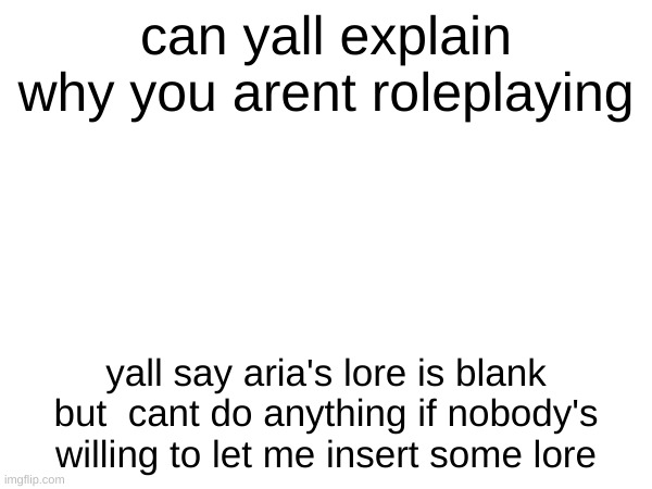 can yall explain why you arent roleplaying; yall say aria's lore is blank but  cant do anything if nobody's willing to let me insert some lore | made w/ Imgflip meme maker