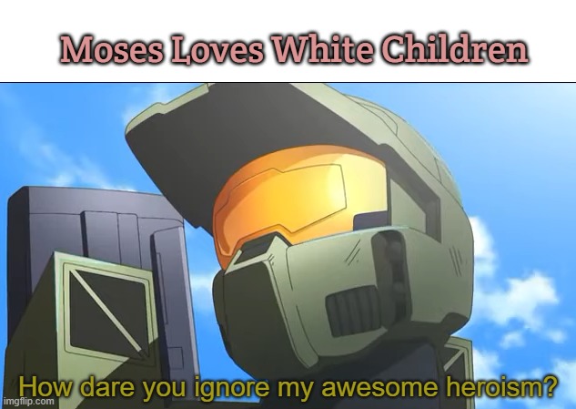 How dare you ignore my awesome heroism? | Moses Loves White Children | image tagged in how dare you ignore my awesome heroism,moses loves white children | made w/ Imgflip meme maker