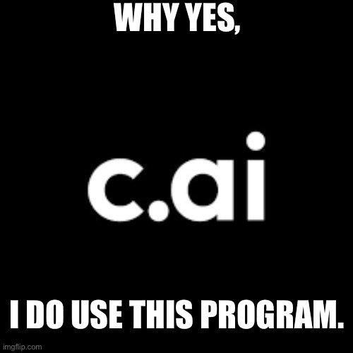 I’m addicted to it. | WHY YES, I DO USE THIS PROGRAM. | image tagged in c ai | made w/ Imgflip meme maker