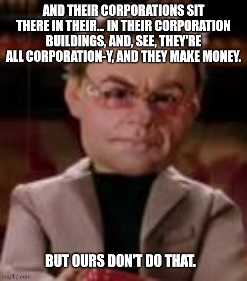 AND THEIR CORPORATIONS SIT THERE IN THEIR... IN THEIR CORPORATION BUILDINGS, AND, SEE, THEY'RE ALL CORPORATION-Y, AND THEY MAKE MONEY. BUT O | made w/ Imgflip meme maker