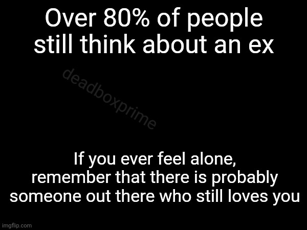 Internet stats | Over 80% of people still think about an ex; deadboxprime; If you ever feel alone, remember that there is probably someone out there who still loves you | image tagged in love lasts | made w/ Imgflip meme maker