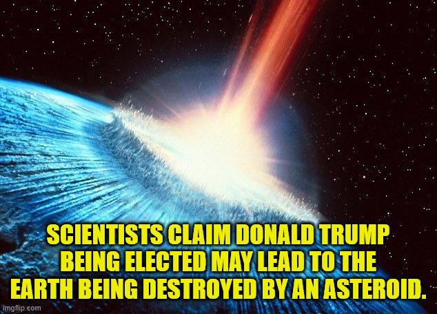 Trump Asteroid | SCIENTISTS CLAIM DONALD TRUMP BEING ELECTED MAY LEAD TO THE EARTH BEING DESTROYED BY AN ASTEROID. | image tagged in asteroid | made w/ Imgflip meme maker