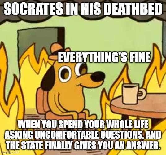 Its fine | SOCRATES IN HIS DEATHBED; EVERYTHING'S FINE; WHEN YOU SPEND YOUR WHOLE LIFE ASKING UNCOMFORTABLE QUESTIONS, AND THE STATE FINALLY GIVES YOU AN ANSWER. | image tagged in its fine | made w/ Imgflip meme maker