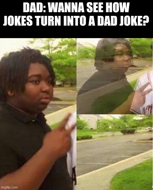 where did he go? | DAD: WANNA SEE HOW JOKES TURN INTO A DAD JOKE? | image tagged in disappearing,dad joke | made w/ Imgflip meme maker