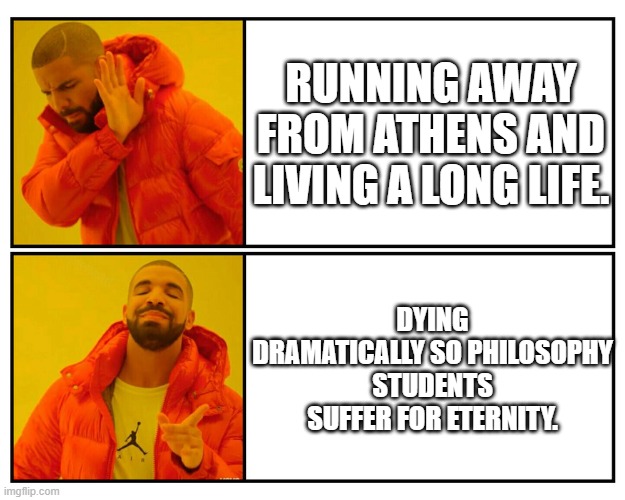 Drakeposting | RUNNING AWAY FROM ATHENS AND LIVING A LONG LIFE. DYING DRAMATICALLY SO PHILOSOPHY STUDENTS SUFFER FOR ETERNITY. | image tagged in drakeposting | made w/ Imgflip meme maker