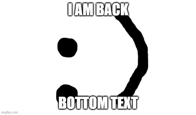 I am back :) | I AM BACK; BOTTOM TEXT | image tagged in memes,idk | made w/ Imgflip meme maker