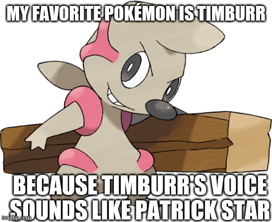 To Answer That Question | MY FAVORITE POKÉMON IS TIMBURR; BECAUSE TIMBURR'S VOICE SOUNDS LIKE PATRICK STAR | image tagged in timburr,pokemon | made w/ Imgflip meme maker