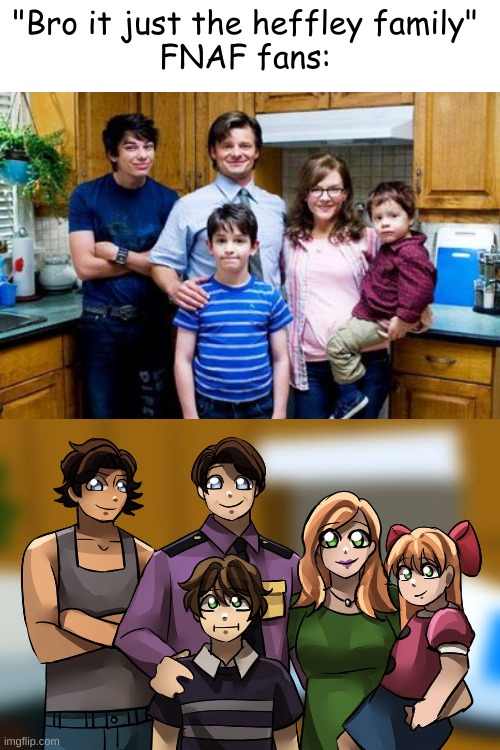 OMG GUYS ITS THE AFTON FAMILY | "Bro it just the heffley family" 
FNAF fans: | image tagged in fnaf | made w/ Imgflip meme maker