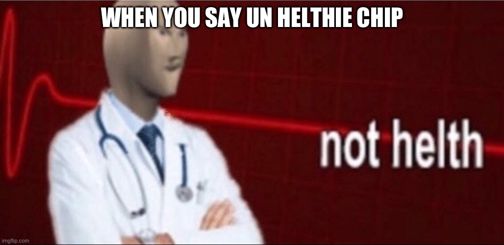 WHEN YOU SAY UN HELTHIE CHIP | image tagged in sonks not helth | made w/ Imgflip meme maker