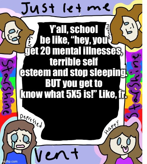 My cat is sitting on me so it was hard to type this. | Y’all, school be like, “hey, you get 20 mental illnesses, terrible self esteem and stop sleeping. BUT you get to know what 5X5 is!” Like, fr. | image tagged in starshine_10 vent temp | made w/ Imgflip meme maker