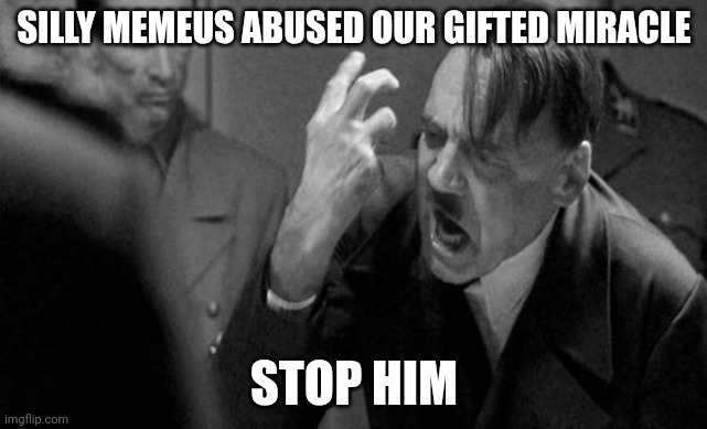 hitler | SILLY MEMEUS ABUSED OUR GIFTED MIRACLE; STOP HIM | image tagged in hitler | made w/ Imgflip meme maker