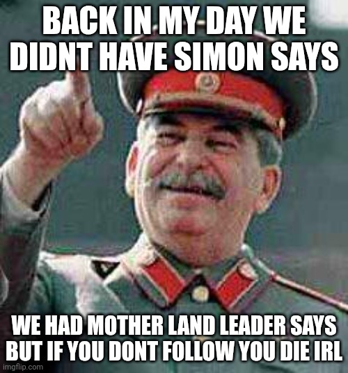 Stalin says | BACK IN MY DAY WE DIDNT HAVE SIMON SAYS; WE HAD MOTHER LAND LEADER SAYS BUT IF YOU DONT FOLLOW YOU DIE IRL | image tagged in stalin says | made w/ Imgflip meme maker