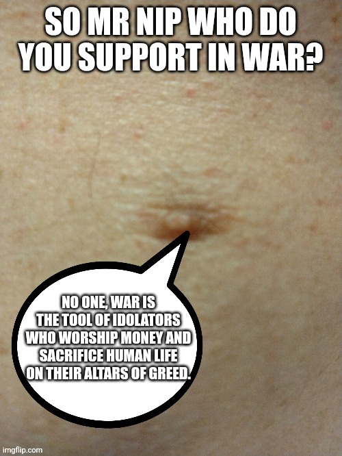 Sezmo's third nipple | SO MR NIP WHO DO YOU SUPPORT IN WAR? NO ONE, WAR IS THE TOOL OF IDOLATORS WHO WORSHIP MONEY AND SACRIFICE HUMAN LIFE ON THEIR ALTARS OF GREED. | image tagged in sezmo's third nipple | made w/ Imgflip meme maker