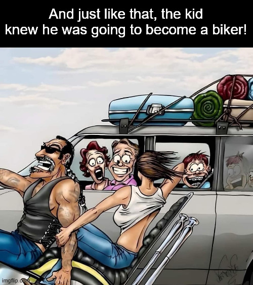 And just like that, the kid knew he was going to become a biker! | And just like that, the kid knew he was going to become a biker! | image tagged in memes | made w/ Imgflip meme maker