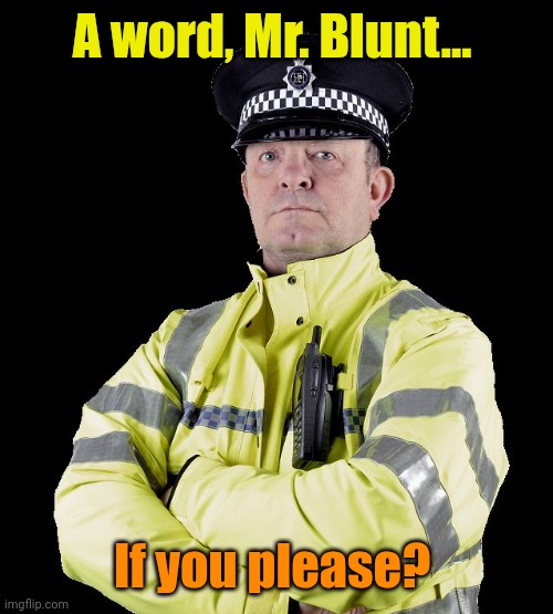 UK Policeman | A word, Mr. Blunt... If you please? | image tagged in uk policeman | made w/ Imgflip meme maker