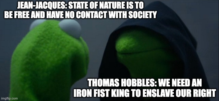 Evil Kermit | JEAN-JACQUES: STATE OF NATURE IS TO BE FREE AND HAVE NO CONTACT WITH SOCIETY; THOMAS HOBBLES: WE NEED AN IRON FIST KING TO ENSLAVE OUR RIGHT | image tagged in memes,evil kermit | made w/ Imgflip meme maker