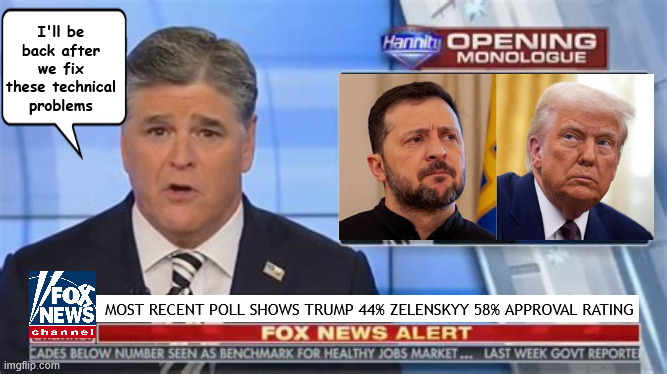 FOXAGANDA Ratings | I'll be back after we fix these technical problems; MOST RECENT POLL SHOWS TRUMP 44% ZELENSKYY 58% APPROVAL RATING | image tagged in foxaganda,zelenskyy,trump rating drops,end the war in one day,dictator for a day,putin's puppet for life | made w/ Imgflip meme maker