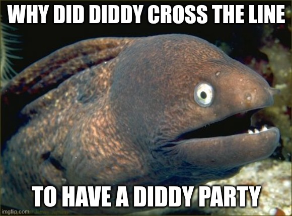 SIGH but this is true | WHY DID DIDDY CROSS THE LINE; TO HAVE A DIDDY PARTY | image tagged in memes,bad joke eel | made w/ Imgflip meme maker