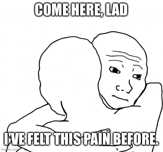 I Know That Feel Bro Meme | COME HERE, LAD I’VE FELT THIS PAIN BEFORE. | image tagged in memes,i know that feel bro | made w/ Imgflip meme maker