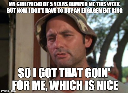 So I Got That Goin For Me Which Is Nice Meme | MY GIRLFRIEND OF 5 YEARS DUMPED ME THIS WEEK BUT NOW I DON'T HAVE TO BUY AN ENGAGEMENT RING SO I GOT THAT GOIN' FOR ME, WHICH IS NICE | image tagged in memes,so i got that goin for me which is nice,AdviceAnimals | made w/ Imgflip meme maker