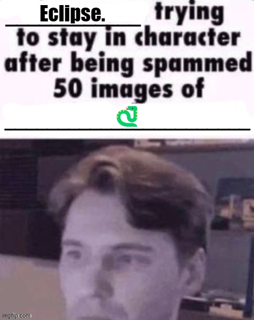 X trying to stay in character after being spammed 50 images of Y | Eclipse. 🐍 | image tagged in x trying to stay in character after being spammed 50 images of y | made w/ Imgflip meme maker