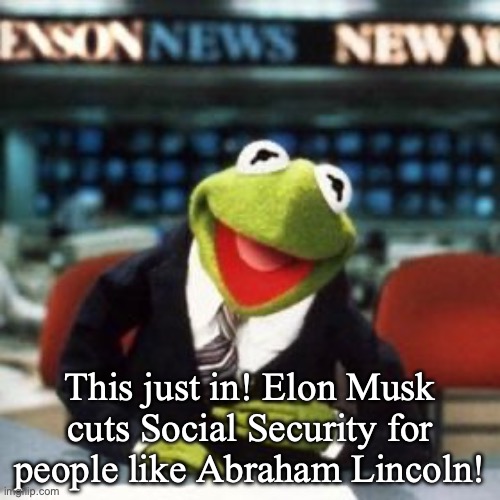 Hmmmm.... | This just in! Elon Musk cuts Social Security for people like Abraham Lincoln! | image tagged in kermit news | made w/ Imgflip meme maker