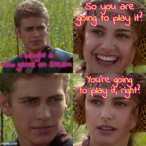 Maybe... | So you are going to play it? I bought a new game on Steam; You're going to play it, right? | image tagged in anakin padme 4 panel,memes,gaming | made w/ Imgflip meme maker