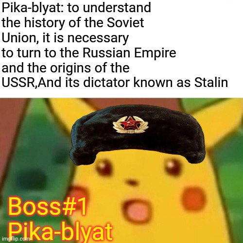 Pyka blyat | Pika-blyat: to understand the history of the Soviet Union, it is necessary to turn to the Russian Empire and the origins of the USSR,And its dictator known as Stalin; Boss#1
Pika-blyat | image tagged in memes,surprised pikachu | made w/ Imgflip meme maker