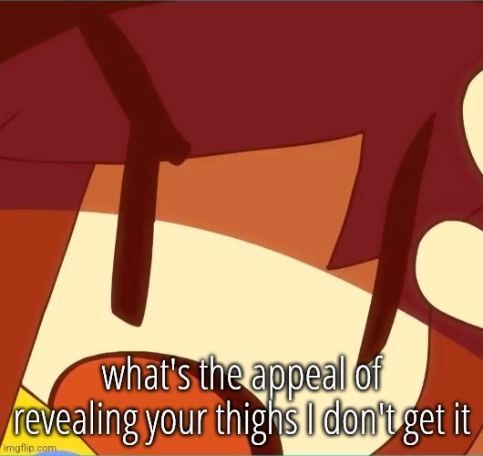 delet | what's the appeal of revealing your thighs I don't get it | image tagged in delet | made w/ Imgflip meme maker