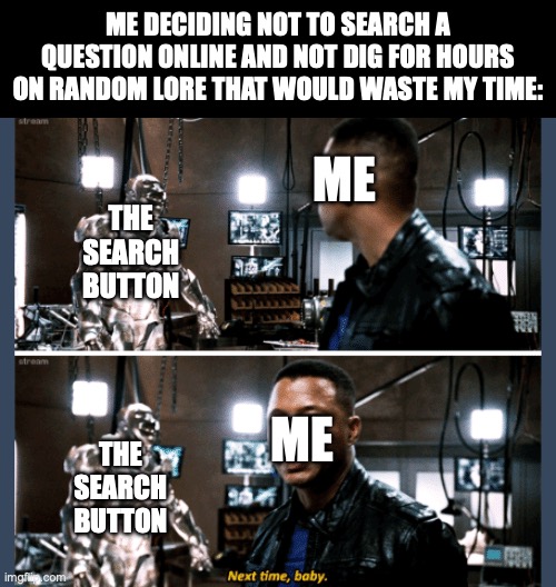 Maybe next time | ME DECIDING NOT TO SEARCH A QUESTION ONLINE AND NOT DIG FOR HOURS ON RANDOM LORE THAT WOULD WASTE MY TIME:; ME; THE SEARCH BUTTON; ME; THE SEARCH BUTTON | image tagged in next time baby,memes,iron man,relatable memes,lore,idk what to put here | made w/ Imgflip meme maker