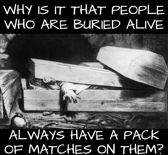 Humor of Horror | WHY IS IT THAT PEOPLE WHO ARE BURIED ALIVE; ALWAYS HAVE A PACK OF MATCHES ON THEM? | image tagged in horror movies | made w/ Imgflip meme maker