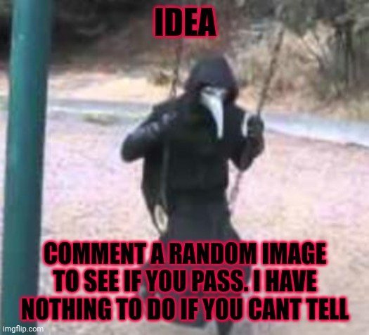 And I ran out of shitpost material a while ago... | IDEA; COMMENT A RANDOM IMAGE TO SEE IF YOU PASS. I HAVE NOTHING TO DO IF YOU CANT TELL | image tagged in plague doctor troubles | made w/ Imgflip meme maker