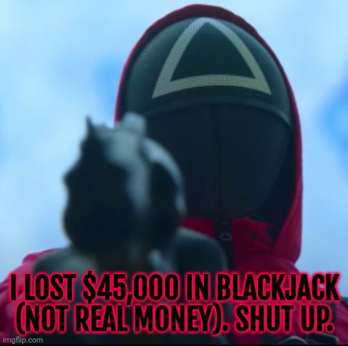 Squid game triangle guy | I LOST $45,000 IN BLACKJACK (NOT REAL MONEY). SHUT UP. | image tagged in squid game triangle guy | made w/ Imgflip meme maker