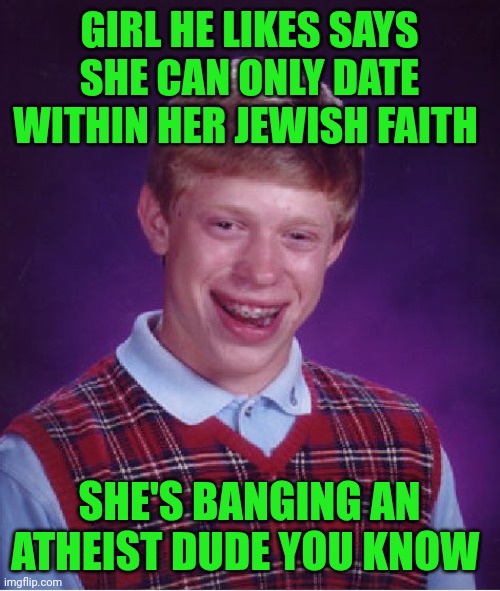 Funny | GIRL HE LIKES SAYS SHE CAN ONLY DATE WITHIN HER JEWISH FAITH; SHE'S BANGING AN ATHEIST DUDE YOU KNOW | image tagged in memes,bad luck brian,jewish,predator,atheist,lie | made w/ Imgflip meme maker