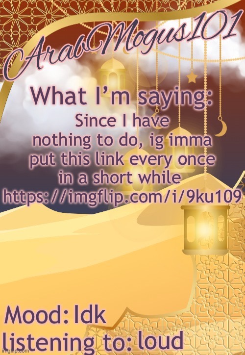 ArabMogus101 temp (thanks disco) | Since I have nothing to do, ig imma put this link every once in a short while 
https://imgflip.com/i/9ku109; Idk; loud | image tagged in arabmongus101 temp made by disco | made w/ Imgflip meme maker