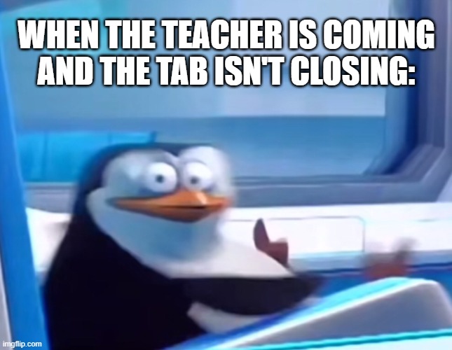 Oh shi- | WHEN THE TEACHER IS COMING AND THE TAB ISN'T CLOSING: | image tagged in uh oh,teacher,penguins of madagascar,shocked face,memes,lol so funny | made w/ Imgflip meme maker