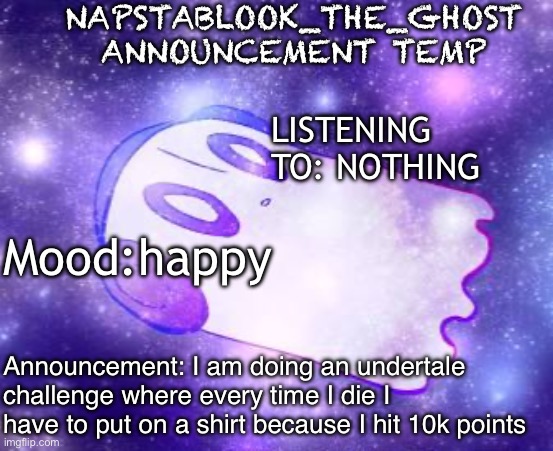 Wish me luck | NAPSTABLOOK_THE_GHOST ANNOUNCEMENT TEMP; LISTENING TO: NOTHING; Mood:happy; Announcement: I am doing an undertale challenge where every time I die I have to put on a shirt because I hit 10k points | image tagged in napstablook_the_ghost announcement temp | made w/ Imgflip meme maker